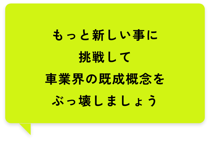 もっと新しい事に挑戦して車業界の既成概念をぶっ壊しましょう